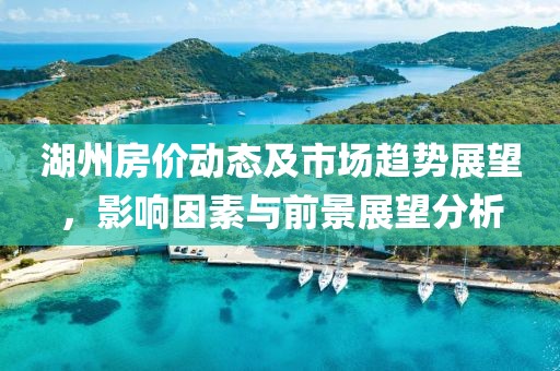 湖州房价动态及市场趋势展望，影响因素与前景展望分析