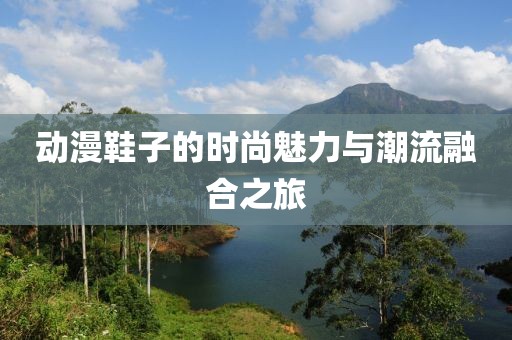 动漫鞋子的时尚魅力与潮流融合之旅