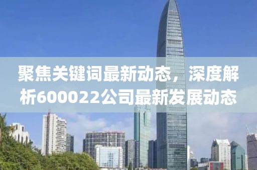 聚焦关键词最新动态，深度解析600022公司最新发展动态