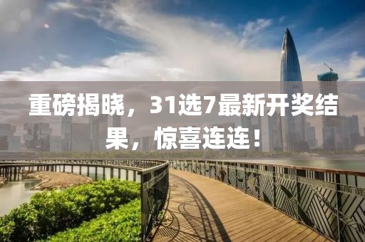 重磅揭晓，31选7最新开奖结果，惊喜连连！