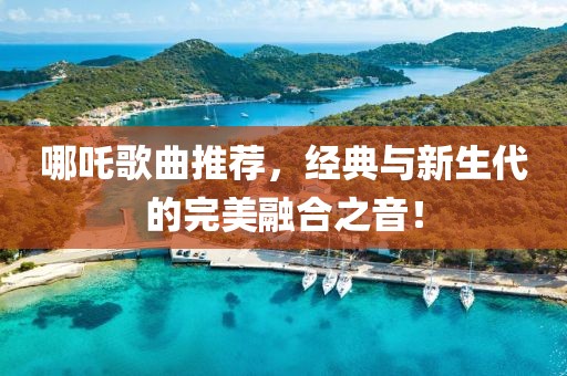 哪吒歌曲推荐，经典与新生代的完美融合之音！