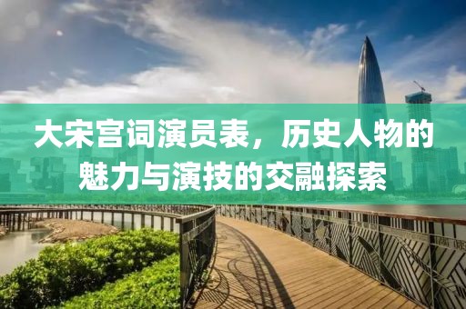 大宋宫词演员表，历史人物的魅力与演技的交融探索