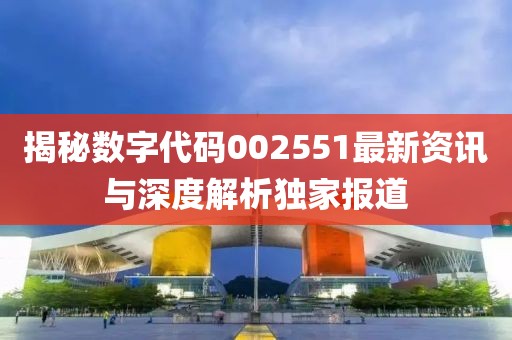 揭秘数字代码002551最新资讯与深度解析独家报道