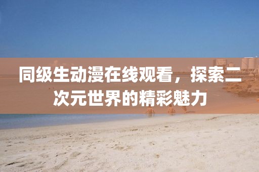 同级生动漫在线观看，探索二次元世界的精彩魅力