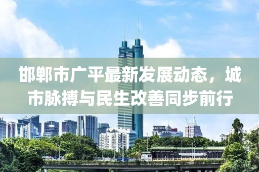 邯郸市广平最新发展动态，城市脉搏与民生改善同步前行