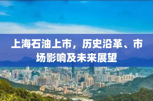 上海石油上市，历史沿革、市场影响及未来展望