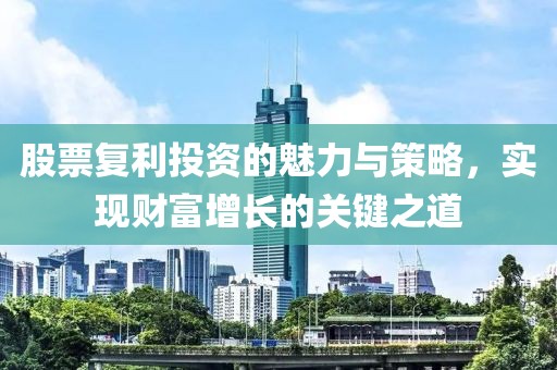 股票复利投资的魅力与策略，实现财富增长的关键之道