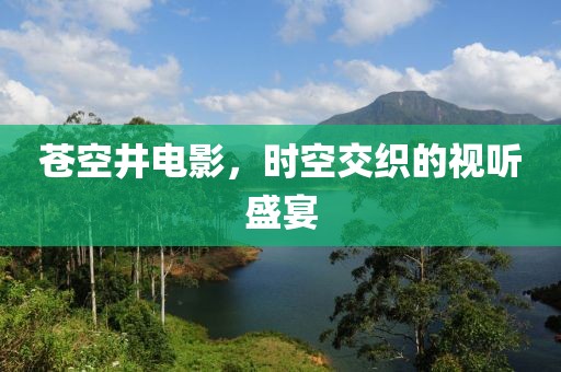 苍空井电影，时空交织的视听盛宴