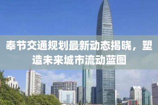 奉节交通规划最新动态揭晓，塑造未来城市流动蓝图