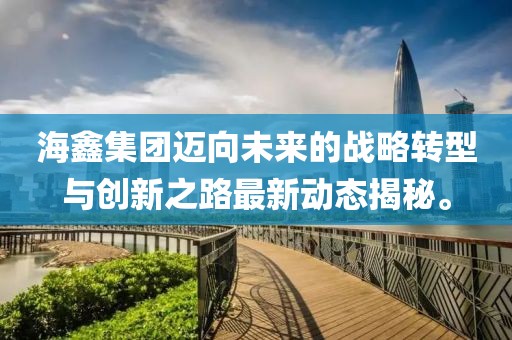 海鑫集团迈向未来的战略转型与创新之路最新动态揭秘。