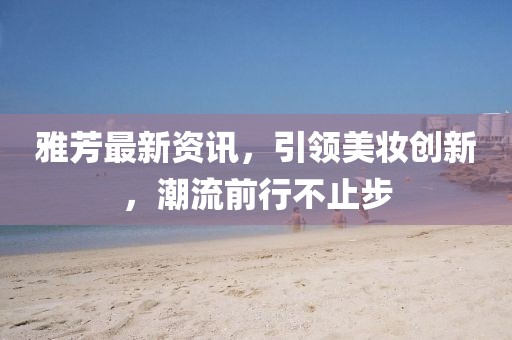 雅芳最新资讯，引领美妆创新，潮流前行不止步