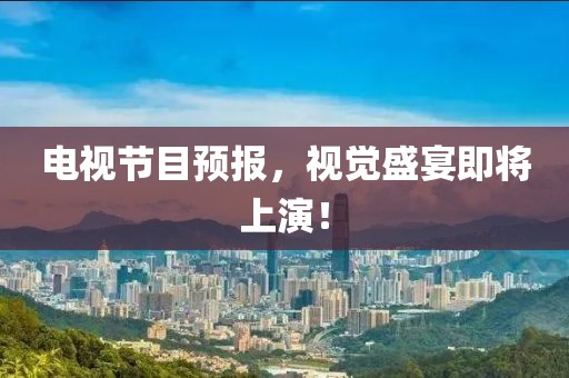 电视节目预报，视觉盛宴即将上演！