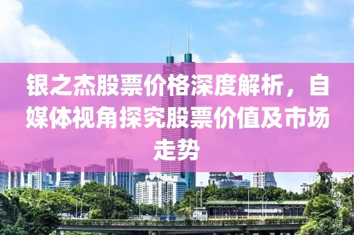银之杰股票价格深度解析，自媒体视角探究股票价值及市场走势