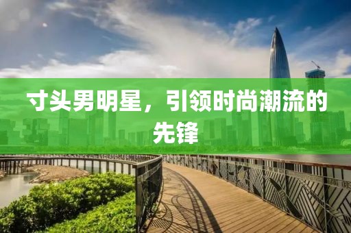 寸头男明星，引领时尚潮流的先锋