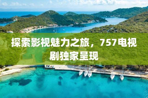 探索影视魅力之旅，757电视剧独家呈现
