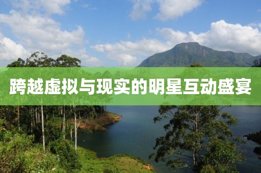 跨越虚拟与现实的明星互动盛宴