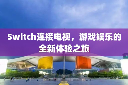 Switch连接电视，游戏娱乐的全新体验之旅