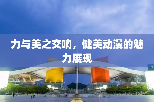 力与美之交响，健美动漫的魅力展现