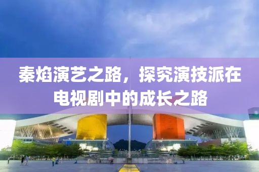 秦焰演艺之路，探究演技派在电视剧中的成长之路