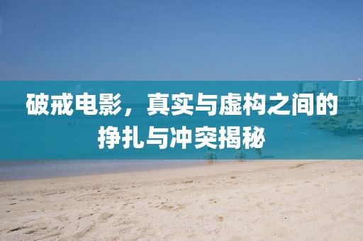 破戒电影，真实与虚构之间的挣扎与冲突揭秘