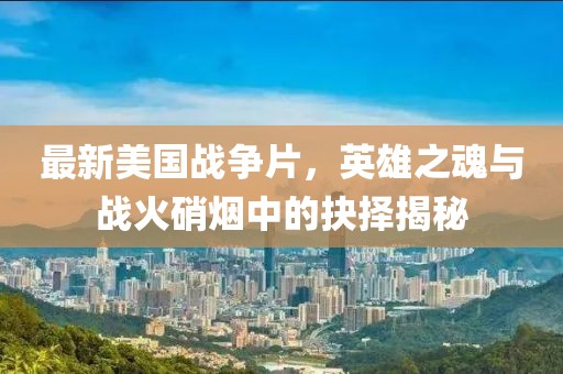 最新美国战争片，英雄之魂与战火硝烟中的抉择揭秘