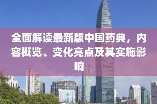 全面解读最新版中国药典，内容概览、变化亮点及其实施影响