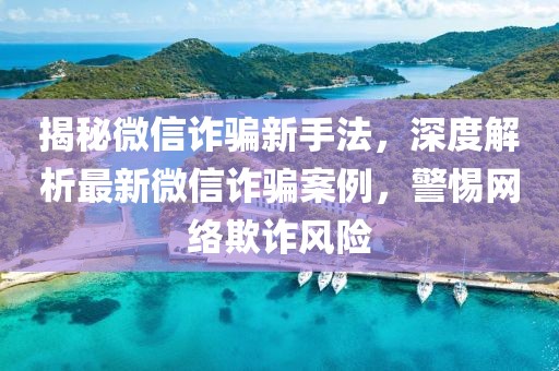 揭秘微信诈骗新手法，深度解析最新微信诈骗案例，警惕网络欺诈风险
