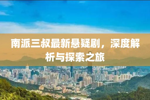 南派三叔最新悬疑剧，深度解析与探索之旅