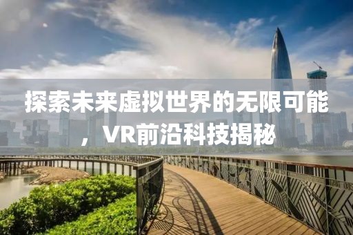 探索未来虚拟世界的无限可能，VR前沿科技揭秘