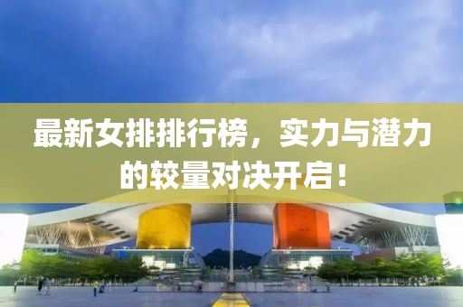 最新女排排行榜，实力与潜力的较量对决开启！