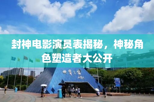 封神电影演员表揭秘，神秘角色塑造者大公开