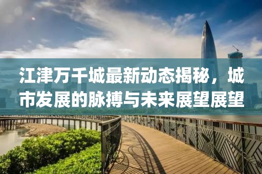 江津万千城最新动态揭秘，城市发展的脉搏与未来展望展望