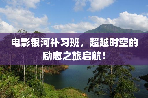 电影银河补习班，超越时空的励志之旅启航！