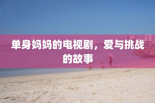 单身妈妈的电视剧，爱与挑战的故事