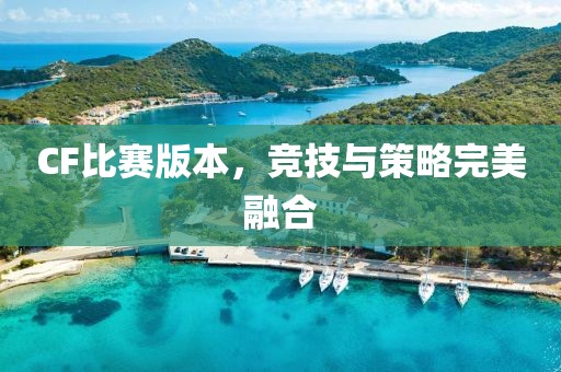 CF比赛版本，竞技与策略完美融合