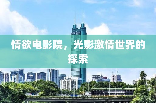 情欲电影院，光影激情世界的探索