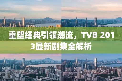 重塑经典引领潮流，TVB 2013最新剧集全解析