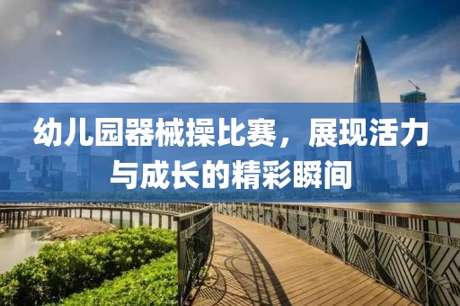 幼儿园器械操比赛，展现活力与成长的精彩瞬间