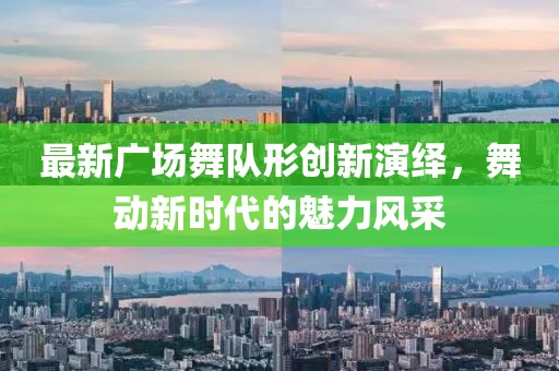 最新广场舞队形创新演绎，舞动新时代的魅力风采