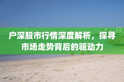 户深股市行情深度解析，探寻市场走势背后的驱动力