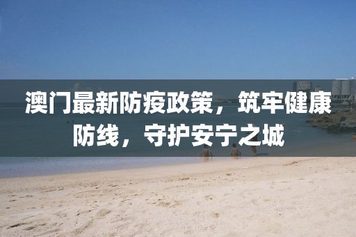 澳门最新防疫政策，筑牢健康防线，守护安宁之城
