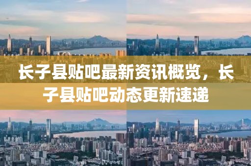 长子县贴吧最新资讯概览，长子县贴吧动态更新速递