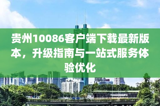 贵州10086客户端下载最新版本，升级指南与一站式服务体验优化
