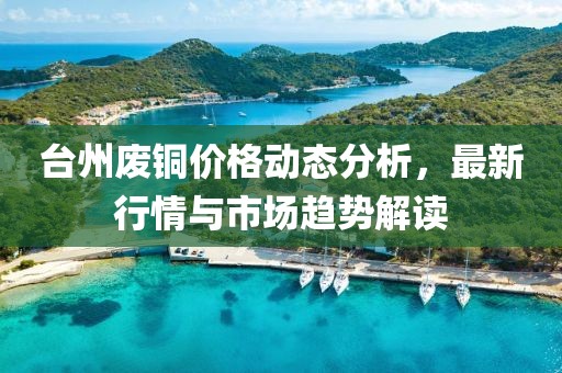 台州废铜价格动态分析，最新行情与市场趋势解读