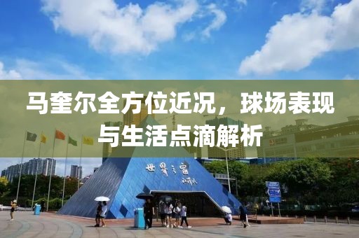 马奎尔全方位近况，球场表现与生活点滴解析