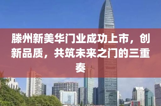滕州新美华门业成功上市，创新品质，共筑未来之门的三重奏