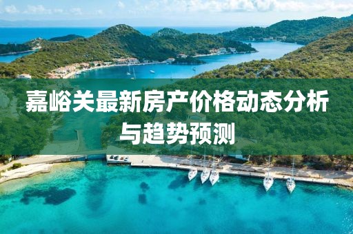 嘉峪关最新房产价格动态分析与趋势预测