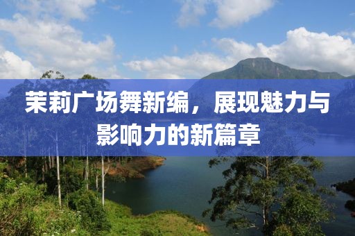 茉莉广场舞新编，展现魅力与影响力的新篇章