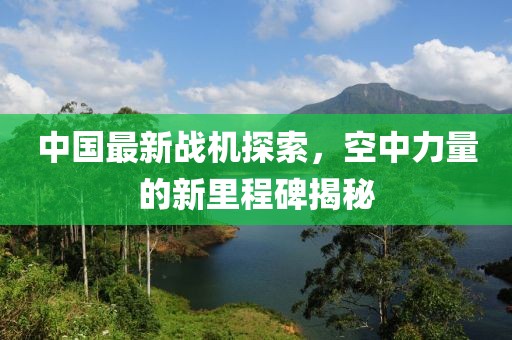 中国最新战机探索，空中力量的新里程碑揭秘