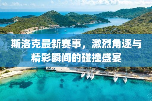 斯洛克最新赛事，激烈角逐与精彩瞬间的碰撞盛宴
